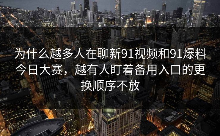 为什么越多人在聊新91视频和91爆料今日大赛，越有人盯着备用入口的更换顺序不放