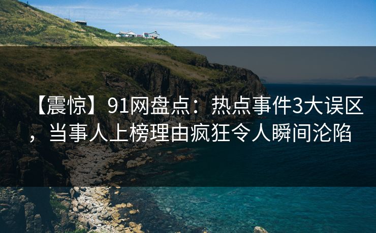 【震惊】91网盘点：热点事件3大误区，当事人上榜理由疯狂令人瞬间沦陷